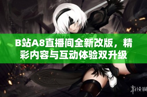 B站A8直播间全新改版，精彩内容与互动体验双升级