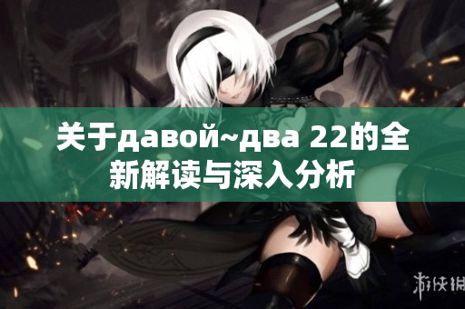 关于давой~два 22的全新解读与深入分析