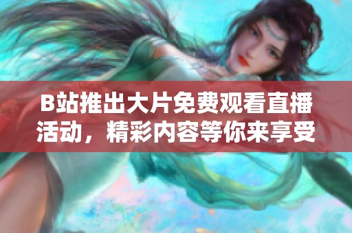 B站推出大片免费观看直播活动，精彩内容等你来享受
