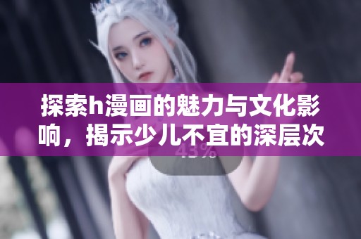 探索h漫画的魅力与文化影响，揭示少儿不宜的深层次内涵