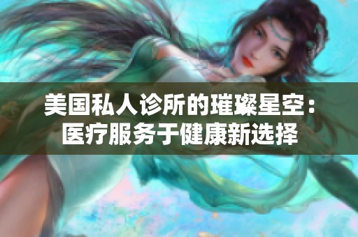 美国私人诊所的璀璨星空：医疗服务于健康新选择