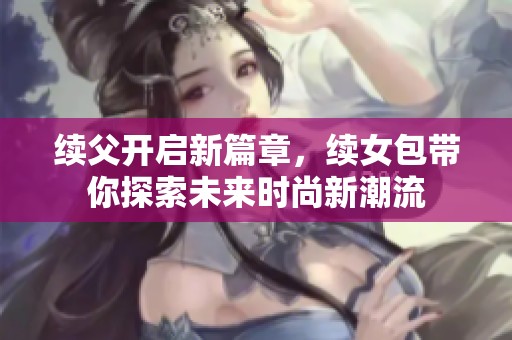 续父开启新篇章，续女包带你探索未来时尚新潮流