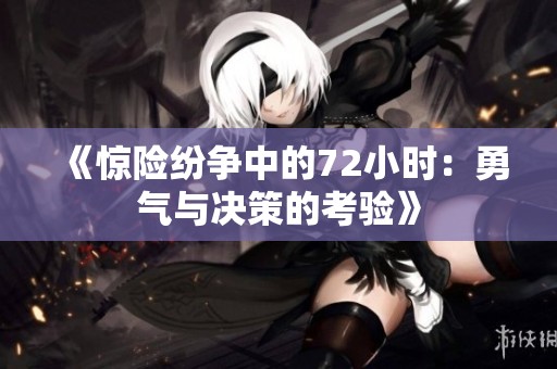 《惊险纷争中的72小时：勇气与决策的考验》