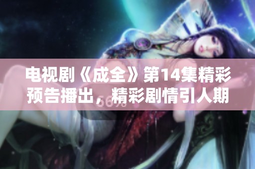 电视剧《成全》第14集精彩预告播出，精彩剧情引人期待