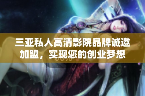 三亚私人高清影院品牌诚邀加盟，实现您的创业梦想