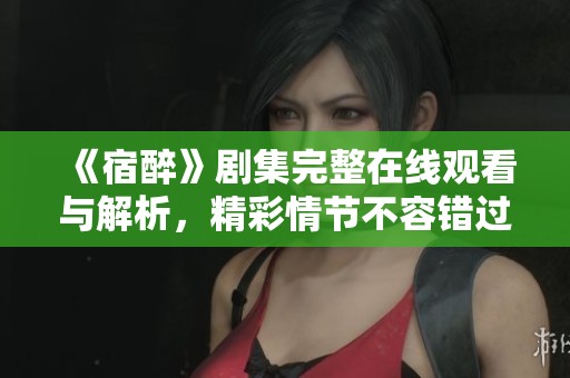 《宿醉》剧集完整在线观看与解析，精彩情节不容错过