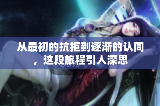 从最初的抗拒到逐渐的认同，这段旅程引人深思