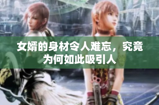 女婿的身材令人难忘，究竟为何如此吸引人