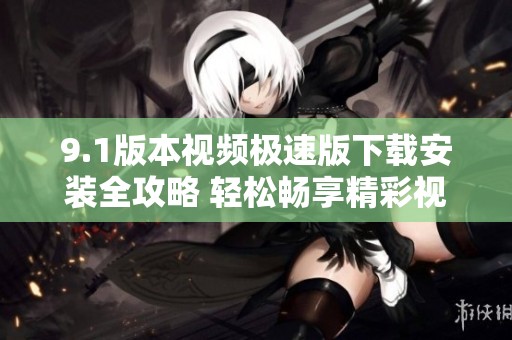 9.1版本视频极速版下载安装全攻略 轻松畅享精彩视频体验