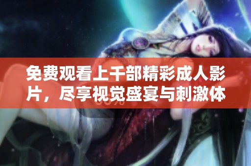 免费观看上千部精彩成人影片，尽享视觉盛宴与刺激体验