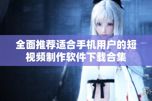 全面推荐适合手机用户的短视频制作软件下载合集