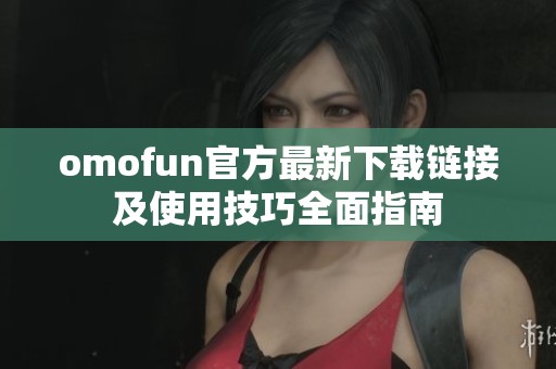 omofun官方最新下载链接及使用技巧全面指南