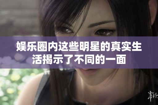 娱乐圈内这些明星的真实生活揭示了不同的一面