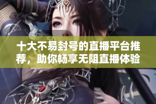 十大不易封号的直播平台推荐，助你畅享无阻直播体验