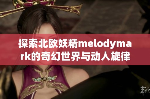 探索北欧妖精melodymark的奇幻世界与动人旋律