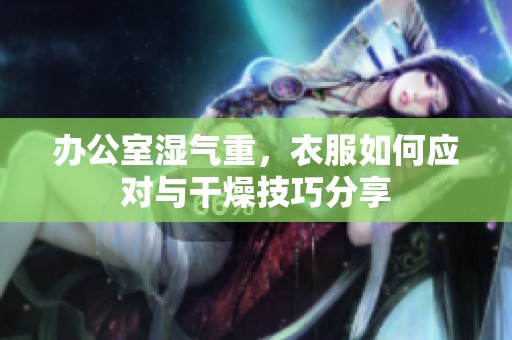 办公室湿气重，衣服如何应对与干燥技巧分享