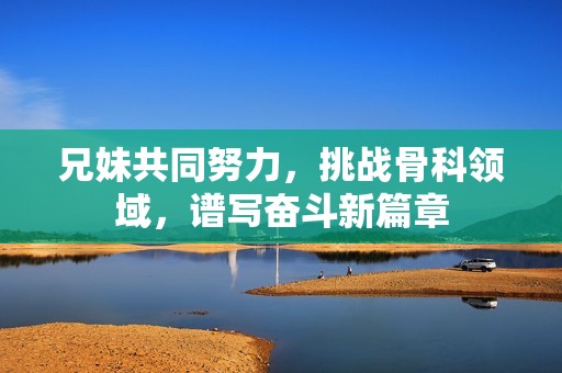 兄妹共同努力，挑战骨科领域，谱写奋斗新篇章
