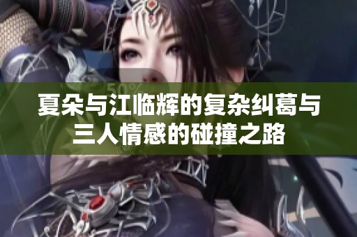 夏朵与江临辉的复杂纠葛与三人情感的碰撞之路