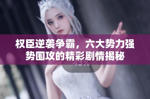 权臣逆袭争霸，六大势力强势围攻的精彩剧情揭秘
