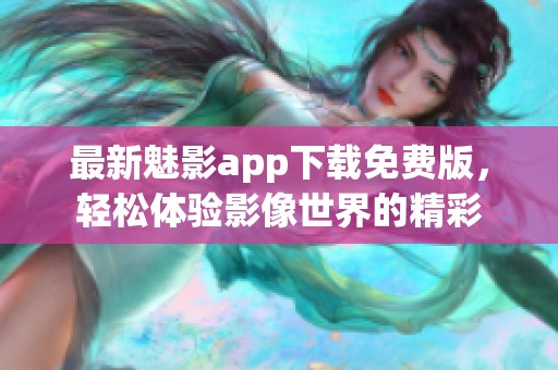最新魅影app下载免费版，轻松体验影像世界的精彩