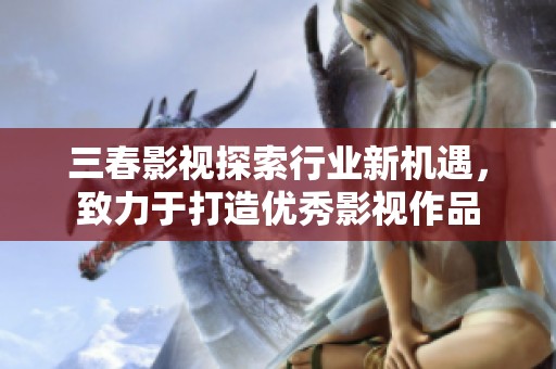 三春影视探索行业新机遇，致力于打造优秀影视作品