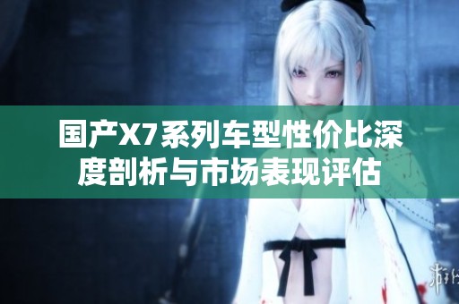 国产X7系列车型性价比深度剖析与市场表现评估