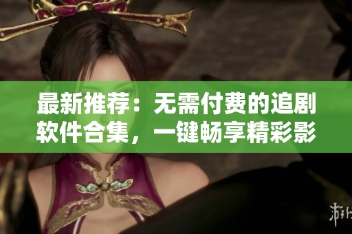 最新推荐：无需付费的追剧软件合集，一键畅享精彩影视