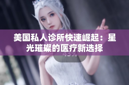 美国私人诊所快速崛起：星光璀璨的医疗新选择