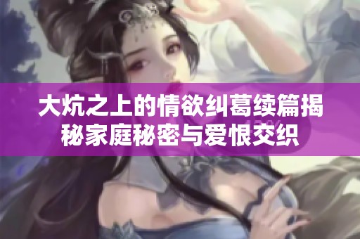 大炕之上的情欲纠葛续篇揭秘家庭秘密与爱恨交织