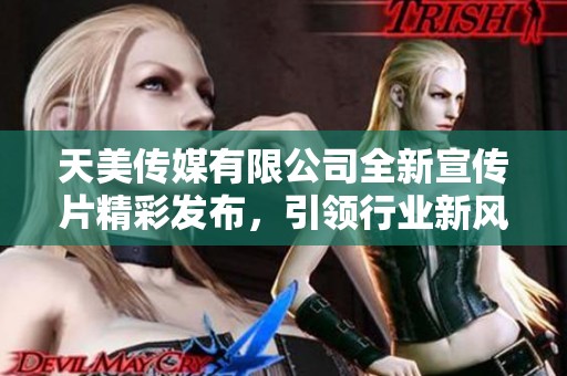 天美传媒有限公司全新宣传片精彩发布，引领行业新风潮