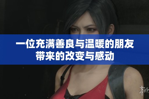 一位充满善良与温暖的朋友带来的改变与感动