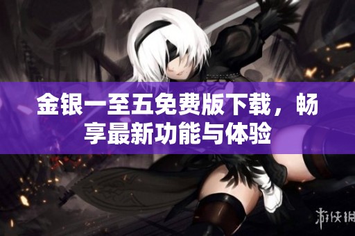 金银一至五免费版下载，畅享最新功能与体验