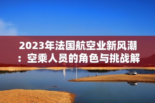 2023年法国航空业新风潮：空乘人员的角色与挑战解析