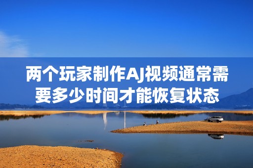 两个玩家制作AJ视频通常需要多少时间才能恢复状态