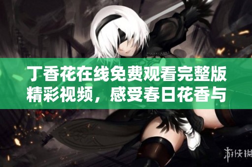 丁香花在线免费观看完整版精彩视频，感受春日花香与温暖
