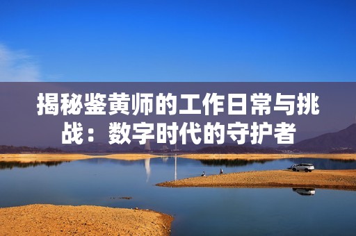 揭秘鉴黄师的工作日常与挑战：数字时代的守护者