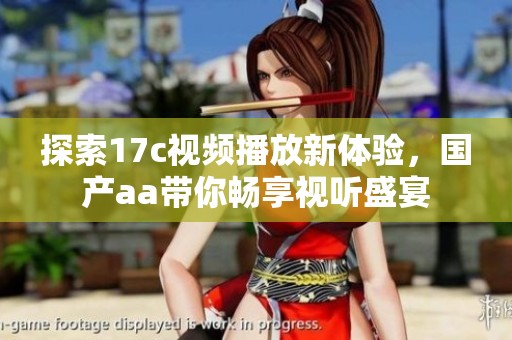 探索17c视频播放新体验，国产aa带你畅享视听盛宴