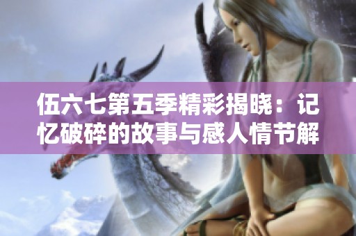 伍六七第五季精彩揭晓：记忆破碎的故事与感人情节解析