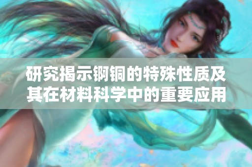 研究揭示锕铜的特殊性质及其在材料科学中的重要应用