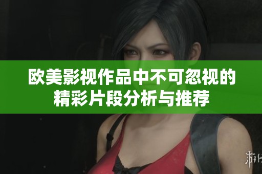欧美影视作品中不可忽视的精彩片段分析与推荐