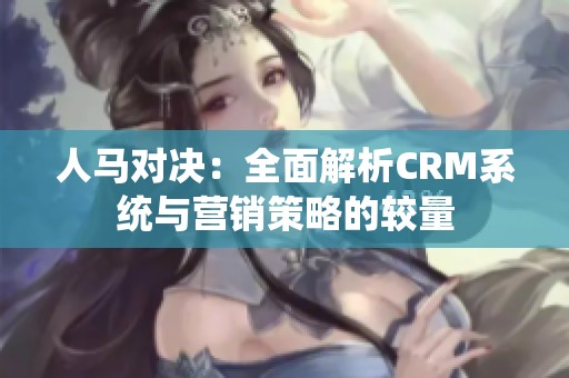 人马对决：全面解析CRM系统与营销策略的较量