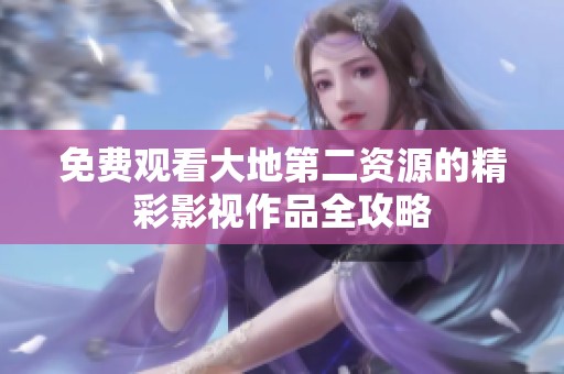 免费观看大地第二资源的精彩影视作品全攻略
