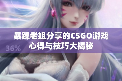 暴躁老姐分享的CSGO游戏心得与技巧大揭秘