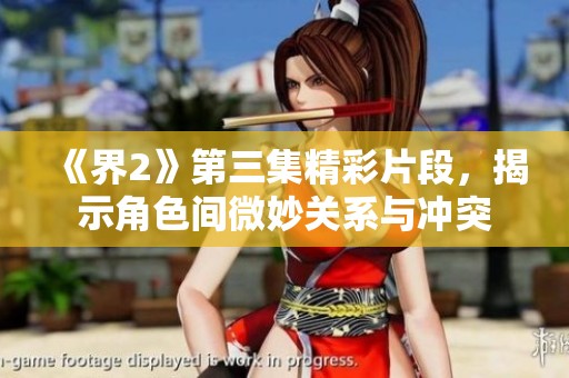 《界2》第三集精彩片段，揭示角色间微妙关系与冲突