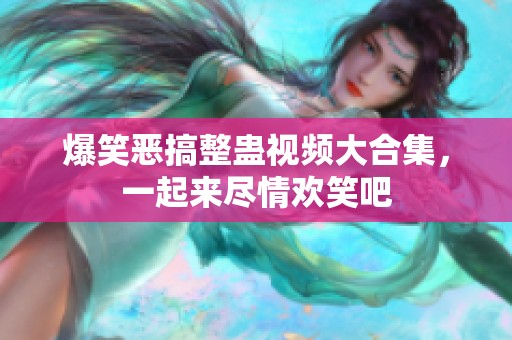 爆笑恶搞整蛊视频大合集，一起来尽情欢笑吧