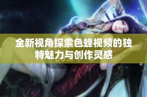 全新视角探索色蜂视频的独特魅力与创作灵感