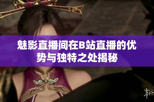 魅影直播间在B站直播的优势与独特之处揭秘
