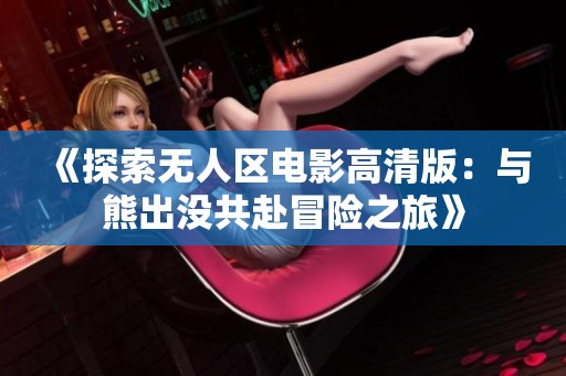 《探索无人区电影高清版：与熊出没共赴冒险之旅》