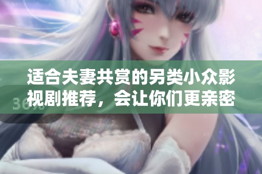 适合夫妻共赏的另类小众影视剧推荐，会让你们更亲密无间
