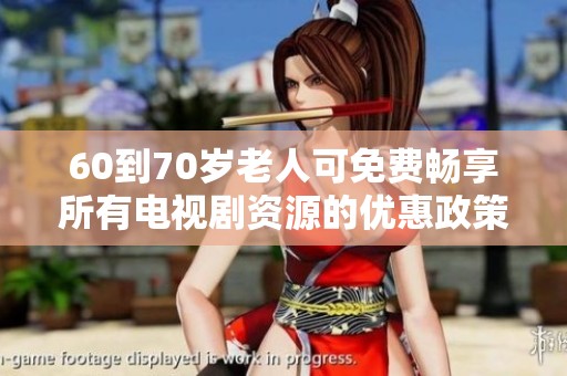 60到70岁老人可免费畅享所有电视剧资源的优惠政策